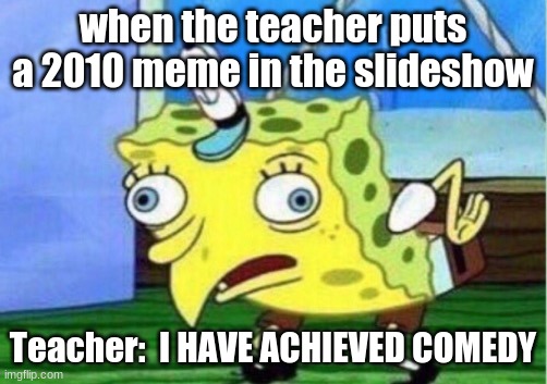 Mocking Spongebob | when the teacher puts a 2010 meme in the slideshow; Teacher:  I HAVE ACHIEVED COMEDY | image tagged in memes,mocking spongebob | made w/ Imgflip meme maker