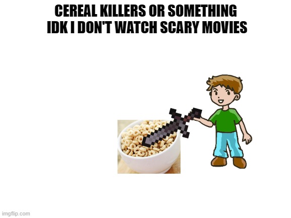 Lol | CEREAL KILLERS OR SOMETHING
 IDK I DON'T WATCH SCARY MOVIES | image tagged in blank white template | made w/ Imgflip meme maker