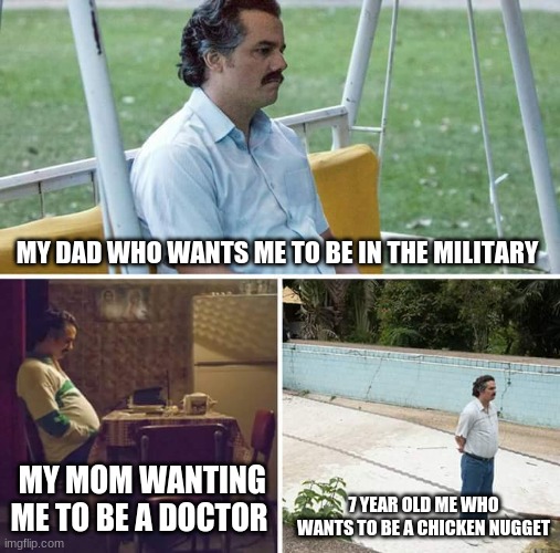 Sad Pablo Escobar Meme | MY DAD WHO WANTS ME TO BE IN THE MILITARY; 7 YEAR OLD ME WHO WANTS TO BE A CHICKEN NUGGET; MY MOM WANTING ME TO BE A DOCTOR | image tagged in memes,sad pablo escobar | made w/ Imgflip meme maker