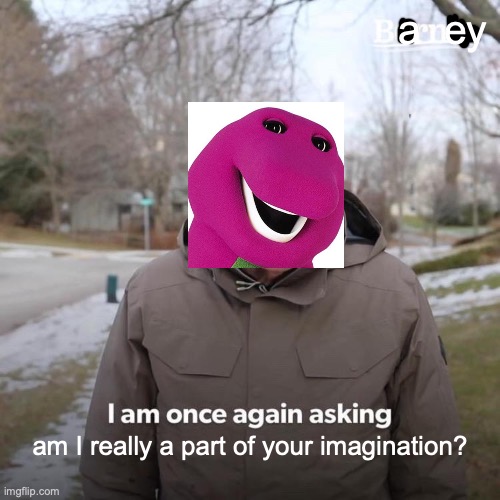 Am I really? | a  ey; am I really a part of your imagination? | image tagged in memes,bernie i am once again asking for your support,barney,imagination | made w/ Imgflip meme maker