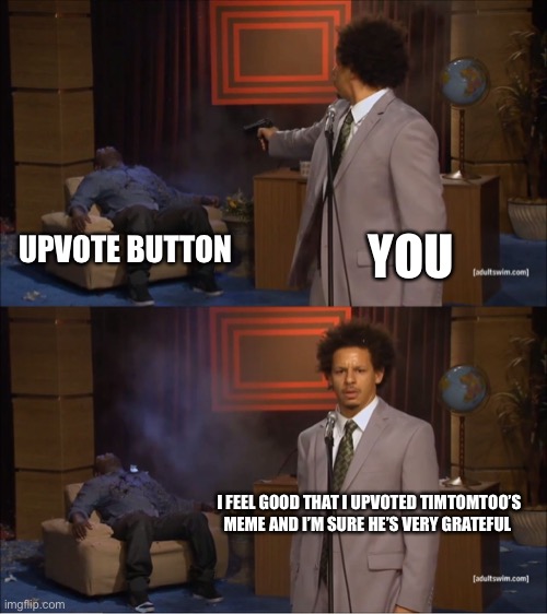 Who Killed Hannibal Meme | UPVOTE BUTTON; YOU; I FEEL GOOD THAT I UPVOTED TIMTOMTOO’S MEME AND I’M SURE HE’S VERY GRATEFUL | image tagged in memes,who killed hannibal | made w/ Imgflip meme maker