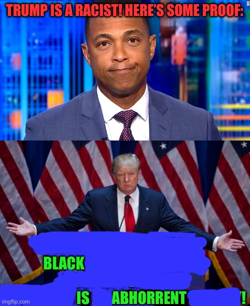 mainstream media logic | TRUMP IS A RACIST! HERE’S SOME PROOF:; I WILL HELP HISTORICALLY BLACK SCHOOLS, BECAUSE A SOCIETY WITHOUT EDUCATION IS AN ABHORRENT SOCIETY! | image tagged in donald trump,don lemon,memes,funny,fake news,politics | made w/ Imgflip meme maker