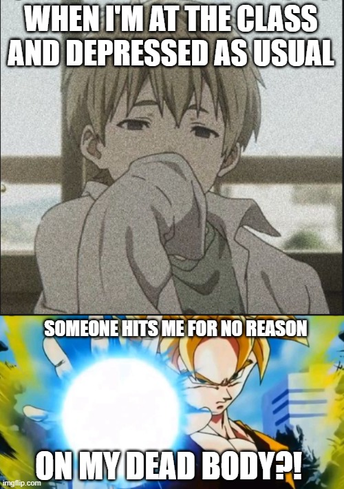No one miss with me | WHEN I'M AT THE CLASS AND DEPRESSED AS USUAL; SOMEONE HITS ME FOR NO REASON; ON MY DEAD BODY?! | image tagged in anime weekend | made w/ Imgflip meme maker