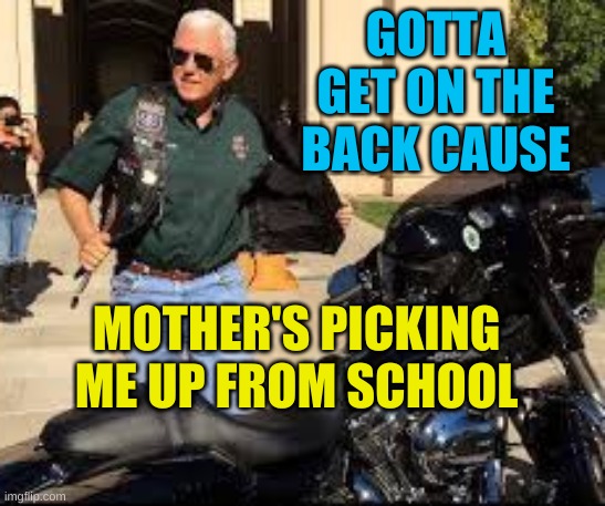 mommy ride me | GOTTA GET ON THE BACK CAUSE; MOTHER'S PICKING ME UP FROM SCHOOL | image tagged in pence getting on the back of mothers harley,mother pence,cuck,strapping,closeted gay,trump 2020 | made w/ Imgflip meme maker