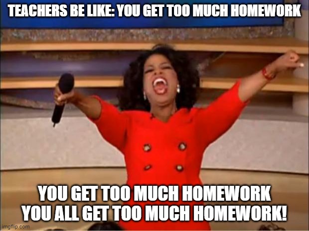 School so annoying | TEACHERS BE LIKE: YOU GET TOO MUCH HOMEWORK; YOU GET TOO MUCH HOMEWORK
YOU ALL GET TOO MUCH HOMEWORK! | image tagged in memes,oprah you get a | made w/ Imgflip meme maker