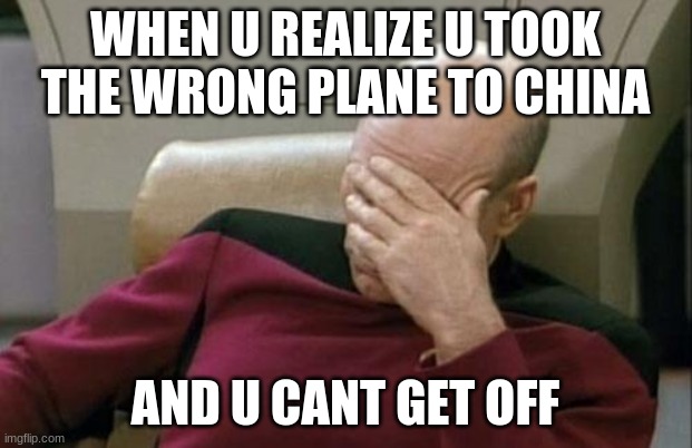 Captain Picard Facepalm Meme | WHEN U REALIZE U TOOK THE WRONG PLANE TO CHINA; AND U CANT GET OFF | image tagged in memes,captain picard facepalm | made w/ Imgflip meme maker