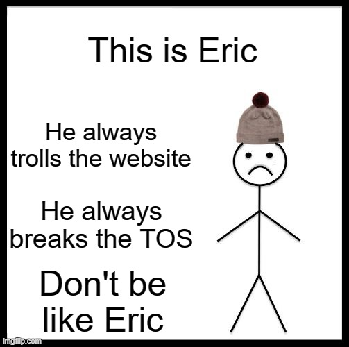 Don't be like Bill | This is Eric; He always trolls the website; He always breaks the TOS; Don't be like Eric | image tagged in don't be like bill,memes,terms and conditions | made w/ Imgflip meme maker