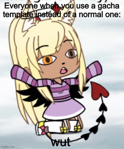 My friends template :) | Everyone when you use a gacha template instead of a normal one:; wut | image tagged in are you serious | made w/ Imgflip meme maker