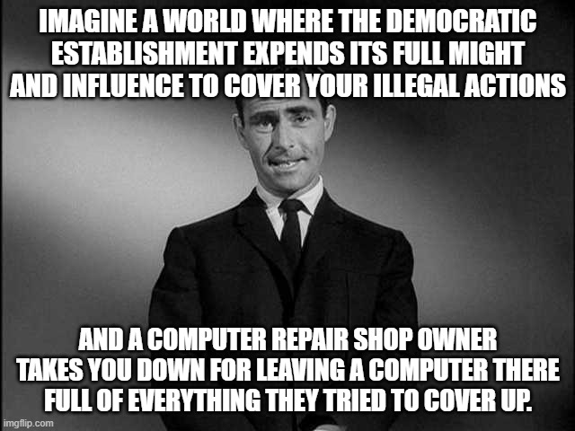 Hunter...thou name is "Mud" | IMAGINE A WORLD WHERE THE DEMOCRATIC ESTABLISHMENT EXPENDS ITS FULL MIGHT AND INFLUENCE TO COVER YOUR ILLEGAL ACTIONS; AND A COMPUTER REPAIR SHOP OWNER TAKES YOU DOWN FOR LEAVING A COMPUTER THERE FULL OF EVERYTHING THEY TRIED TO COVER UP. | image tagged in rod serling twilight zone,funny,politics | made w/ Imgflip meme maker