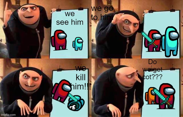Gru's Plan Meme | we go to him; we see him; Do we get cot??? we kill him!!! | image tagged in memes,gru's plan | made w/ Imgflip meme maker