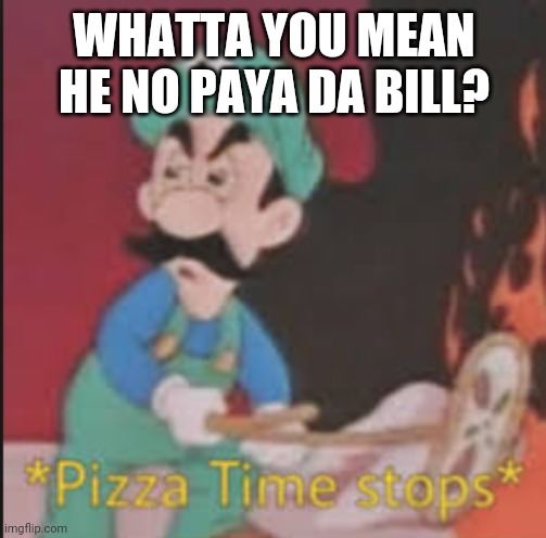 Pizza Time Stops | WHATTA YOU MEAN HE NO PAYA DA BILL? | image tagged in pizza time stops | made w/ Imgflip meme maker