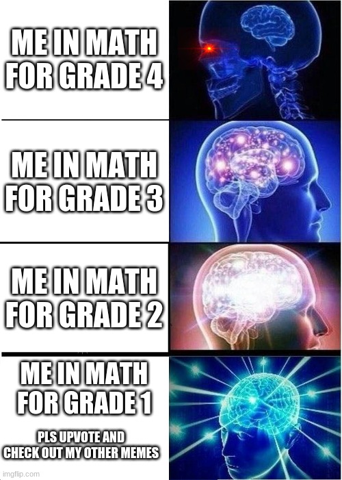 Expanding Brain | ME IN MATH FOR GRADE 4; ME IN MATH FOR GRADE 3; ME IN MATH FOR GRADE 2; ME IN MATH FOR GRADE 1; PLS UPVOTE AND CHECK OUT MY OTHER MEMES | image tagged in memes,expanding brain | made w/ Imgflip meme maker