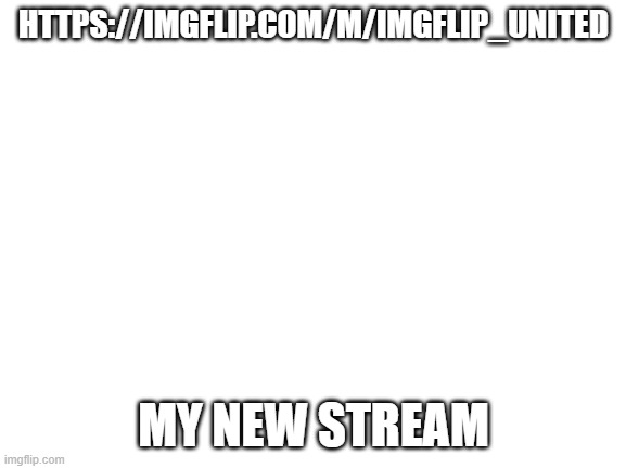 my new stream | HTTPS://IMGFLIP.COM/M/IMGFLIP_UNITED; MY NEW STREAM | image tagged in blank white template | made w/ Imgflip meme maker