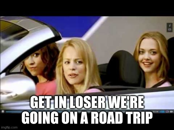 Get in loser | GET IN LOSER WE'RE GOING ON A ROAD TRIP | image tagged in get in loser | made w/ Imgflip meme maker