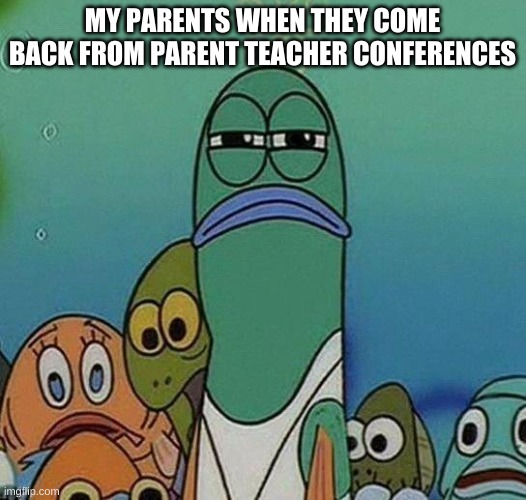 SpongeBob | MY PARENTS WHEN THEY COME BACK FROM PARENT TEACHER CONFERENCES | image tagged in spongebob | made w/ Imgflip meme maker