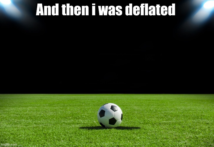 Soccer | And then i was deflated | image tagged in soccer | made w/ Imgflip meme maker