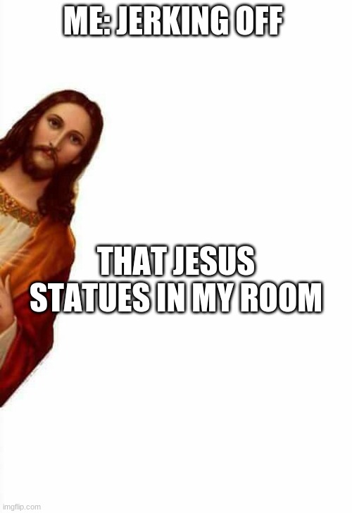 jesus watcha doin | ME: JERKING OFF; THAT JESUS STATUES IN MY ROOM | image tagged in jesus watcha doin | made w/ Imgflip meme maker
