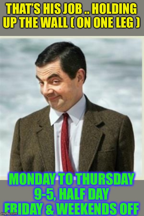 Mr Bean Smirk | THAT’S HIS JOB .. HOLDING UP THE WALL ( ON ONE LEG ) MONDAY TO THURSDAY 9-5, HALF DAY FRIDAY & WEEKENDS OFF | image tagged in mr bean smirk | made w/ Imgflip meme maker