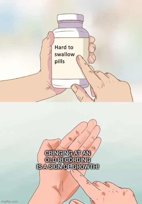 Hard To Swallow Pills Meme | CRINGING AT AN OLD RECORDING IS A SIGN OF GROWTH! | image tagged in memes,hard to swallow pills | made w/ Imgflip meme maker