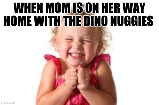 sister | WHEN MOM IS ON HER WAY HOME WITH THE DINO NUGGIES | image tagged in sister | made w/ Imgflip meme maker
