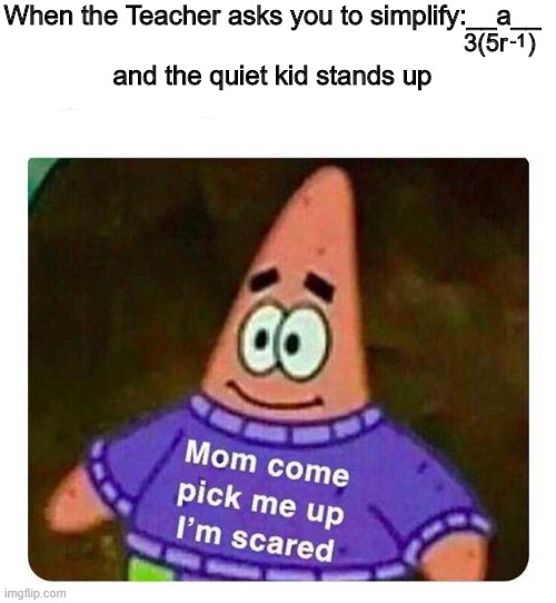 smort people jokes | When the Teacher asks you to simplify:__a__
 
and the quiet kid stands up; 3(5r   ); -1 | image tagged in patrick mom come pick me up i'm scared | made w/ Imgflip meme maker
