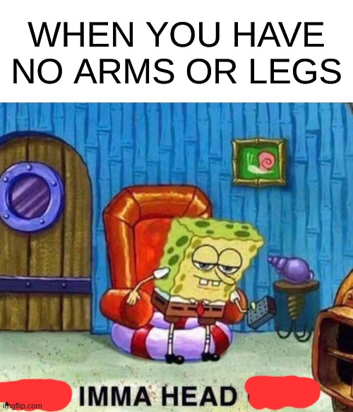 Spongebob Ight Imma Head Out Meme | WHEN YOU HAVE NO ARMS OR LEGS | image tagged in memes,spongebob ight imma head out | made w/ Imgflip meme maker