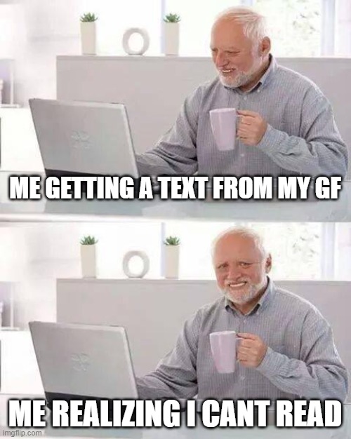 Hide the Pain Harold |  ME GETTING A TEXT FROM MY GF; ME REALIZING I CANT READ | image tagged in memes,hide the pain harold | made w/ Imgflip meme maker