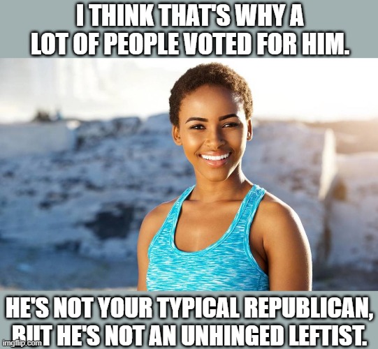 I THINK THAT'S WHY A LOT OF PEOPLE VOTED FOR HIM. HE'S NOT YOUR TYPICAL REPUBLICAN, BUT HE'S NOT AN UNHINGED LEFTIST. | made w/ Imgflip meme maker