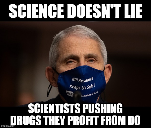 Doctor Deep State | SCIENCE DOESN'T LIE; SCIENTISTS PUSHING DRUGS THEY PROFIT FROM DO | image tagged in memes,fauci,pandemic,covid-19,coronavirus,election 2020 | made w/ Imgflip meme maker