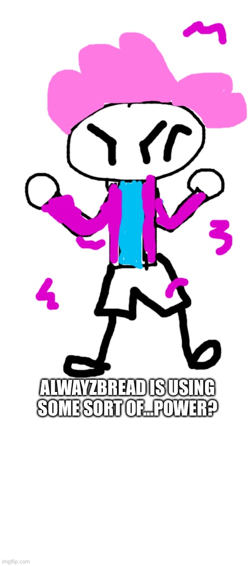 alwayzbread is using a new power? it’s his first | ALWAYZBREAD IS USING SOME SORT OF...POWER? | image tagged in blank white template | made w/ Imgflip meme maker