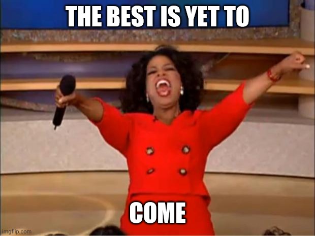 Oprah You Get A | THE BEST IS YET TO; COME | image tagged in memes,oprah you get a | made w/ Imgflip meme maker