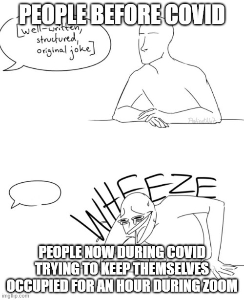 Wheeze | PEOPLE BEFORE COVID; PEOPLE NOW DURING COVID TRYING TO KEEP THEMSELVES OCCUPIED FOR AN HOUR DURING ZOOM | image tagged in wheeze | made w/ Imgflip meme maker