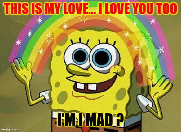 Imagination Spongebob | THIS IS MY LOVE... I LOVE YOU TOO; I'M I MAD ? | image tagged in memes,imagination spongebob | made w/ Imgflip meme maker