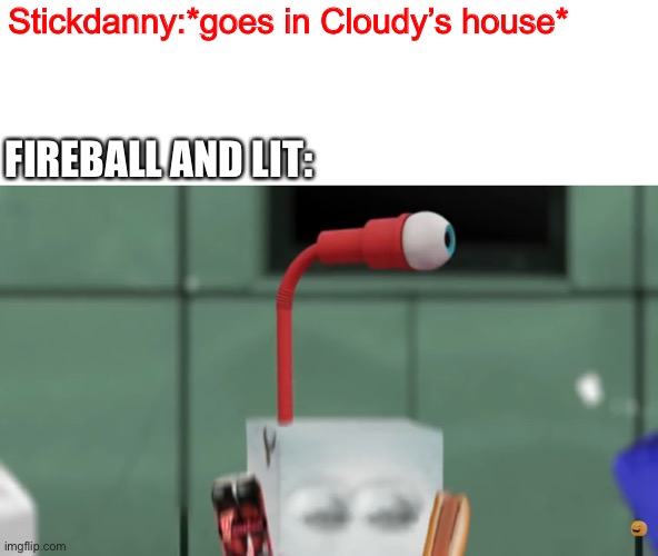 Juice Box’s eye straw | Stickdanny:*goes in Cloudy’s house*; FIREBALL AND LIT: | image tagged in juice box s eye straw,stickdanny,fireball,lit,cloudy,memes | made w/ Imgflip meme maker