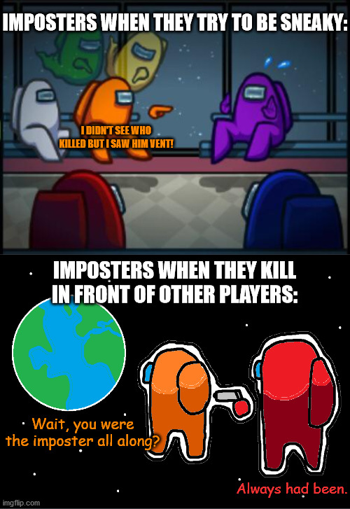 I can't play imposter very well, even if it meant I had to save my life with it. | IMPOSTERS WHEN THEY TRY TO BE SNEAKY:; I DIDN'T SEE WHO KILLED BUT I SAW HIM VENT! IMPOSTERS WHEN THEY KILL IN FRONT OF OTHER PLAYERS:; Wait, you were the imposter all along? Always had been. | image tagged in among us blame,imposter life | made w/ Imgflip meme maker