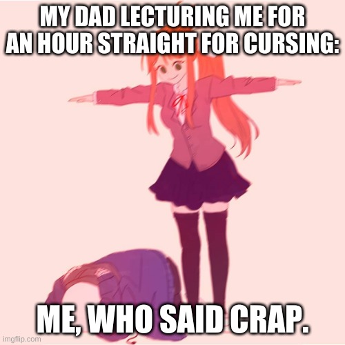 Dads be like: | MY DAD LECTURING ME FOR AN HOUR STRAIGHT FOR CURSING:; ME, WHO SAID CRAP. | image tagged in monika t-posing on sans | made w/ Imgflip meme maker