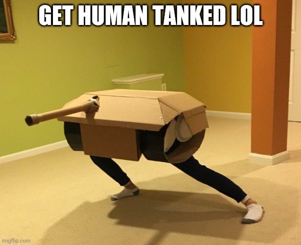 Just for fun | GET HUMAN TANKED LOL | image tagged in tank,human,human tank,memes | made w/ Imgflip meme maker