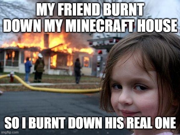 EH | MY FRIEND BURNT DOWN MY MINECRAFT HOUSE; SO I BURNT DOWN HIS REAL ONE | image tagged in memes,disaster girl | made w/ Imgflip meme maker