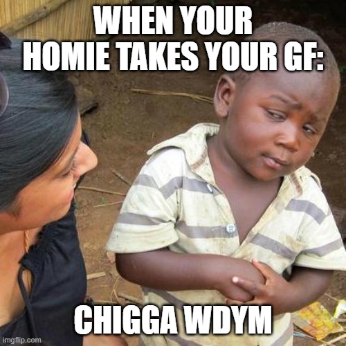 Third World Skeptical Kid | WHEN YOUR HOMIE TAKES YOUR GF:; CHIGGA WDYM | image tagged in memes,third world skeptical kid | made w/ Imgflip meme maker