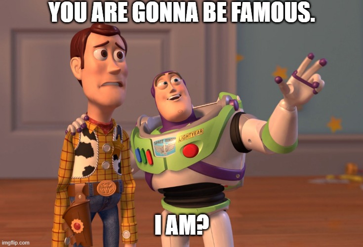 X, X Everywhere | YOU ARE GONNA BE FAMOUS. I AM? | image tagged in memes,x x everywhere | made w/ Imgflip meme maker