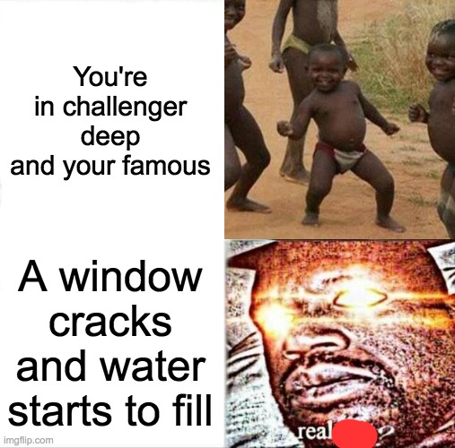Relatable? | You're in challenger deep and your famous; A window cracks and water starts to fill | image tagged in memes,funny,fail | made w/ Imgflip meme maker