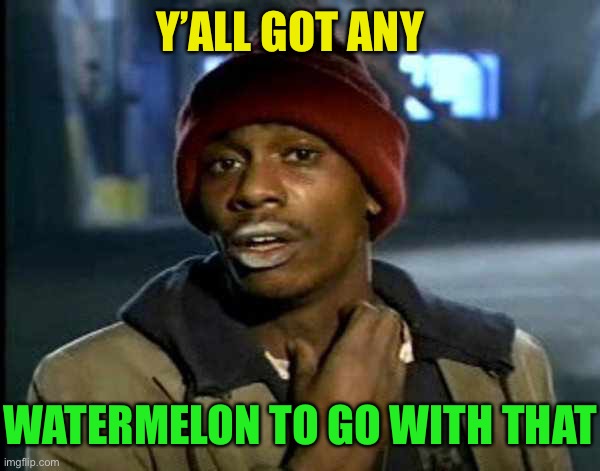 Y’all got anymore of them | Y’ALL GOT ANY WATERMELON TO GO WITH THAT | image tagged in y all got anymore of them | made w/ Imgflip meme maker