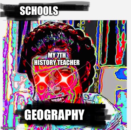 Geography | SCHOOLS; MY 7TH HISTORY TEACHER; GEOGRAPHY | image tagged in schools | made w/ Imgflip meme maker