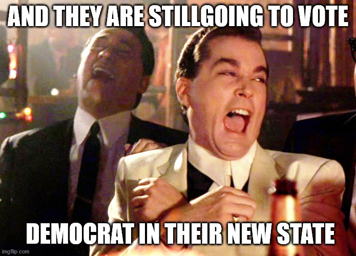 Good Fellas Hilarious Meme | AND THEY ARE STILLGOING TO VOTE DEMOCRAT IN THEIR NEW STATE | image tagged in memes,good fellas hilarious | made w/ Imgflip meme maker
