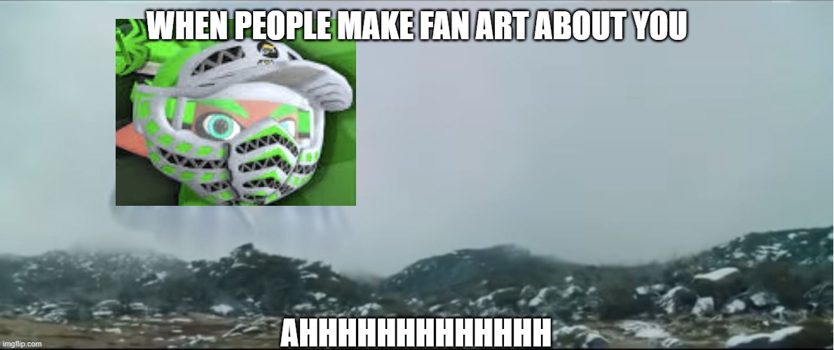 AHHHHHH | WHEN PEOPLE MAKE FAN ART ABOUT YOU; AHHHHHHHHHHHHH | image tagged in ahhhhhh | made w/ Imgflip meme maker