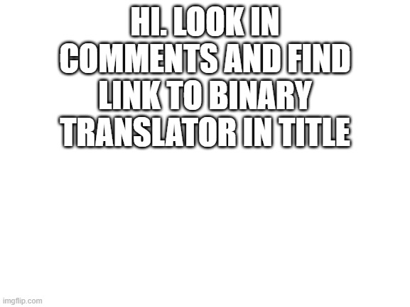 https://cryptii.com/pipes/binary-to-text | HI. LOOK IN COMMENTS AND FIND LINK TO BINARY TRANSLATOR IN TITLE | image tagged in blank white template | made w/ Imgflip meme maker