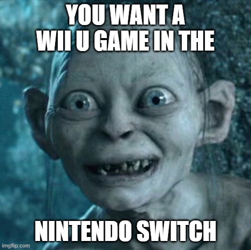 Gollum | YOU WANT A WII U GAME IN THE; NINTENDO SWITCH | image tagged in memes,gollum | made w/ Imgflip meme maker