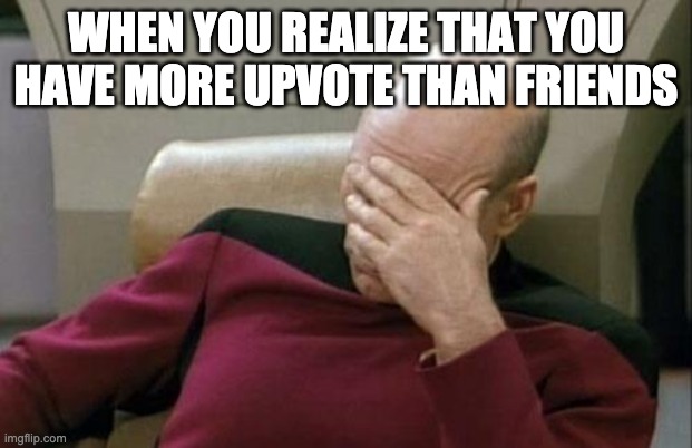 bruhh | WHEN YOU REALIZE THAT YOU HAVE MORE UPVOTE THAN FRIENDS | image tagged in memes,captain picard facepalm,funny,friends,upvotes,why | made w/ Imgflip meme maker
