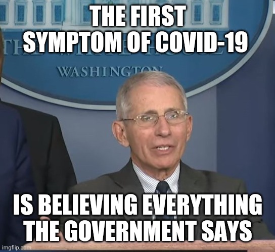 Strategy for the next globalist regime | THE FIRST SYMPTOM OF COVID-19; IS BELIEVING EVERYTHING THE GOVERNMENT SAYS | image tagged in dr fauci,covid-19,coronavirus,planned pandemic,pandemic,2020 | made w/ Imgflip meme maker