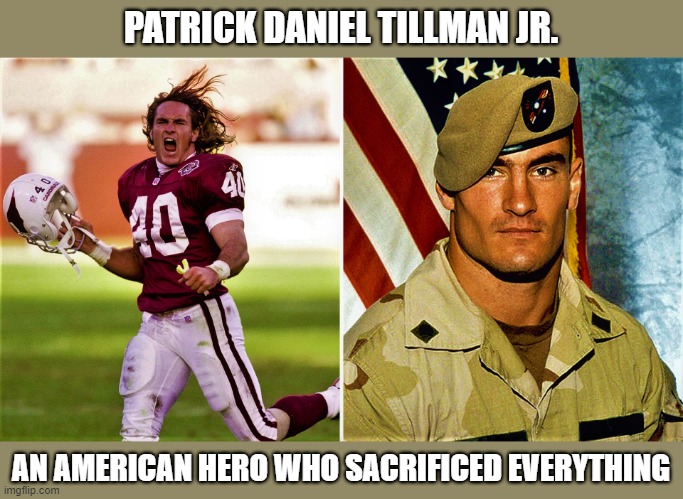 Pat Tillman American Hero | PATRICK DANIEL TILLMAN JR. AN AMERICAN HERO WHO SACRIFICED EVERYTHING | image tagged in hero,heroes,pat tillman,nfl,nfl boycott,army | made w/ Imgflip meme maker